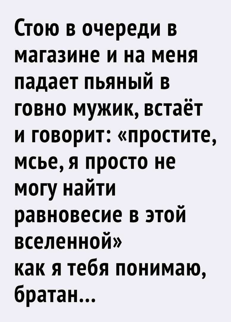 Стою в очереди в магазине и на меня падает пьяный в говно мужик встаёт и говорит простите мсье я просто не могу найти равновесие в этой вселенной как я тебя понимаю братан