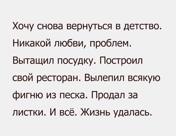 Хочу снова вернуться в детство Никакой любви проблем Вытащил посудку Посгроил свой ресторан Вылепип всякую фигню из песка Продал за листки И всё Жизнь удалась