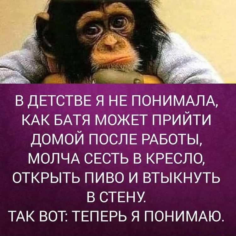 в ДЕТСТВЕ НЕ ПОНИМАЛА КАК БАТЯ МОЖЕТ прийти домой ПОСЛЕ РАБОТЫ МОЛЧА СЕСТЬ в КРЕСЛО ОТКРЫТЬ пиво и втыкнуть в СТЕНУ ТАК ВОТ ТЕПЕРЬ я ПОНИМАЮ