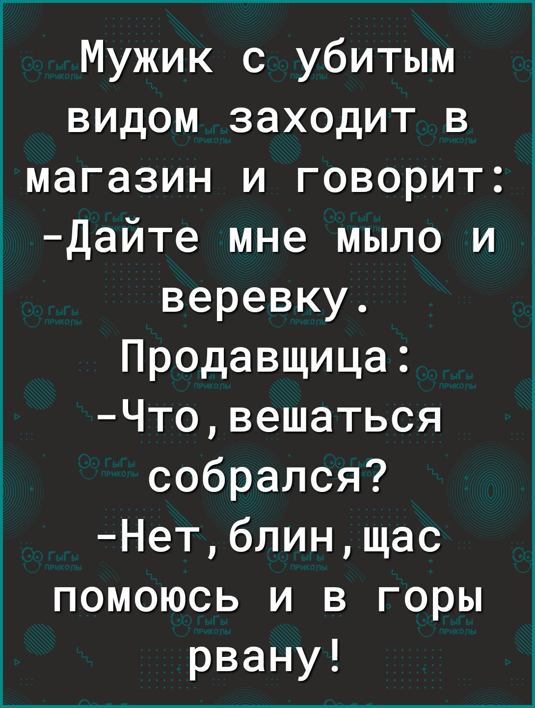 Мужик с убитым видом заходит в магазин и говорит Дайте мне мыло и веревку Продавщица Чтовешаться собрался Нетблинщас помоюсь и в горы рвану