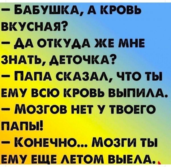 _ БАБУШКА А КРОВЬ ВКУСНАЯ АА ОТКУАА ЖЕ МНЕ ЗНАТЬ АЕТОЧКА ПАПА СКАЗАА ЧТО ТЫ ЕМУ ВСЮ КРОВЬ ВЫПИАА МОЗГОВ НЕТ у ТВОЕГО ПАПЫ КОНЕЧНО МОЗГИ ТЬ ЕМУ ЕЩЕ АЕТОМ ВЫЕАА