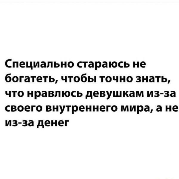 Специально стараюсь не богатеть чтобы точно знать что нравлюсь девушкам из за своего внутреннего мира а не из за денег