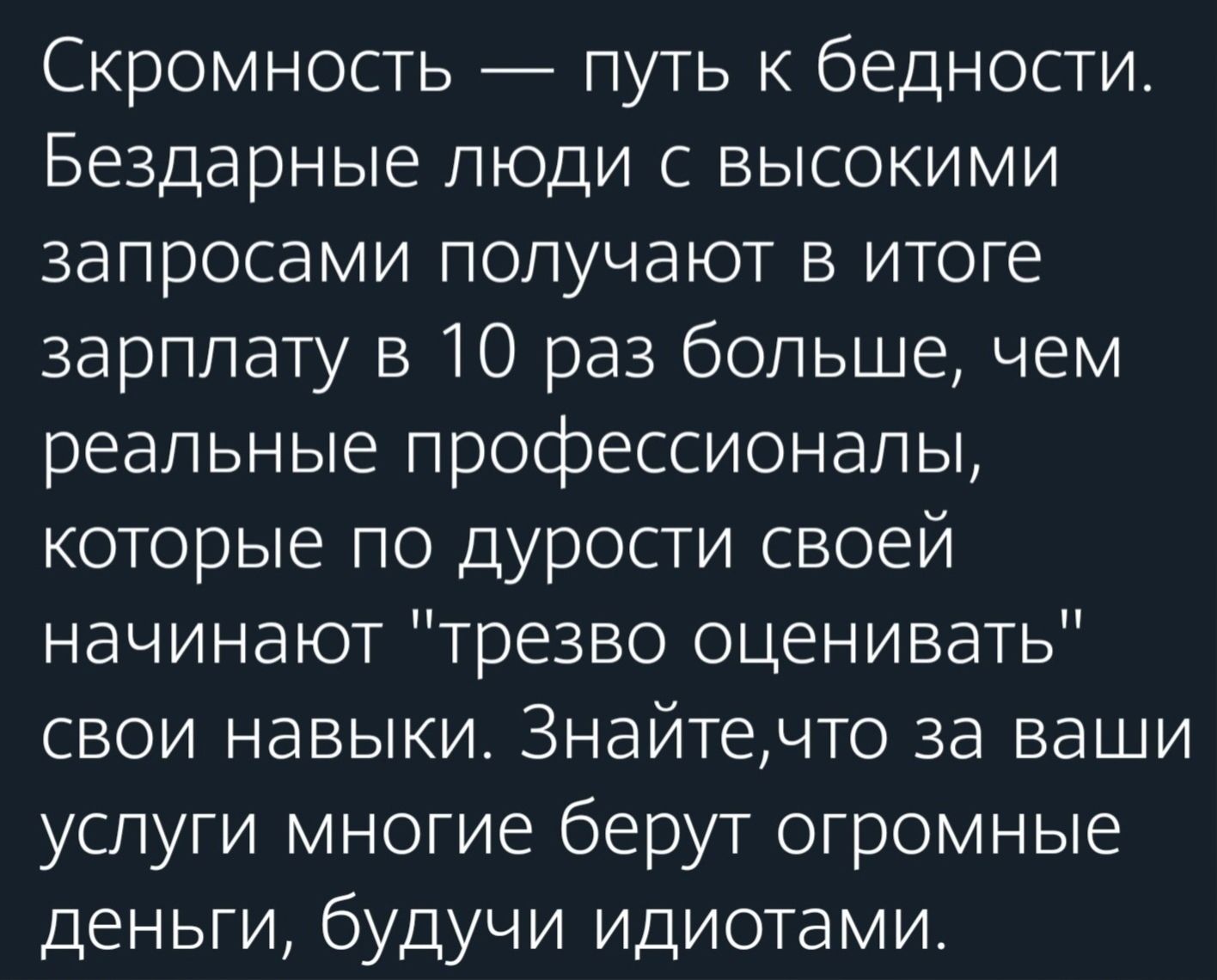 Скромность путь к бедности Бездарные люди с высокими запросами получают в итоге зарплату в 10 раз больше чем реальные профессионалы которые по дурости своей начинают трезво оценивать свои навыки Знайтечто за ваши услуги многие берут огромные деньги будучи идиотами