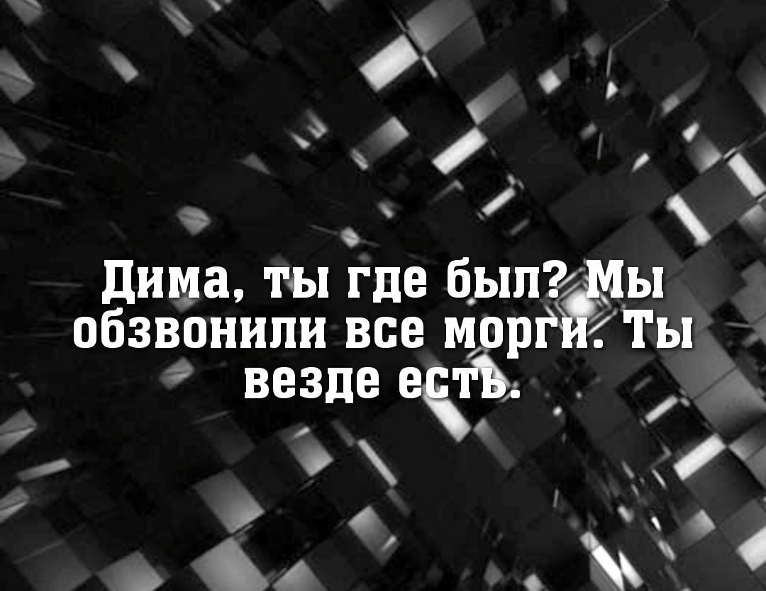 дима ты где был ы обзвонили все морг гТы везде ваты _ зд о