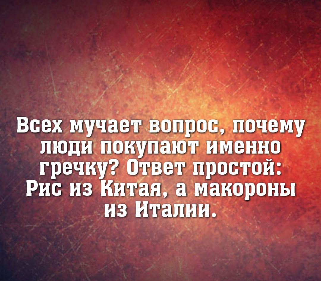 Всех мучаетвп _ _ почему люди покупают именно гречку ОтВеі простой Рис ИЗ КИТЯЯ а МКОРОНЫ из Италии