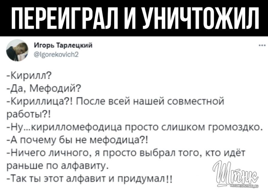 ПЕРЕИГРАЛ И УНИЧТПЖИЛ ИгорьТарлецкий і _ _ Кирилл Да Мефодий Кириллица После всей нашей совместной работы Нукирилломефодица просто слишком громоздко А почему бы не мефодица Ничего личного я просто выбрал того кто идёт раньше по алфавиту _ Так ты этот алфавит и придумали