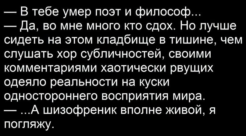 В тебе умер поэт и философ Да во мне много кто сдох Но лучше сидеть на этом кладбище в тишине чем слушать хор субпичностей своими комментариями хаотически рвущих одеяло реальности на куски одностороннего восприятия мира А шизофреник вполне живой я погляжу