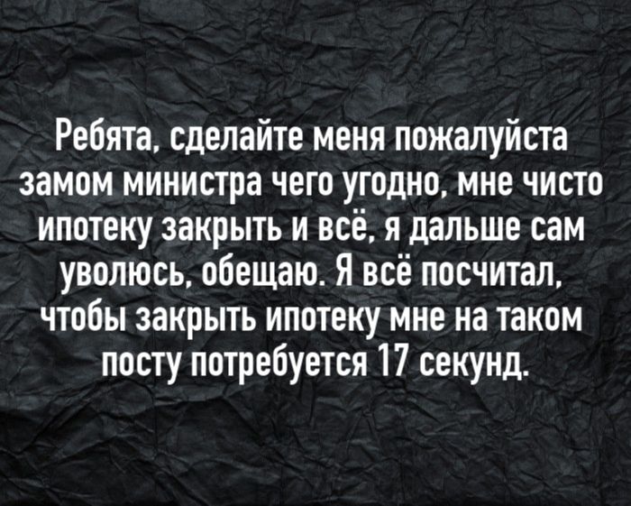 Ребята сделайте меня пожалуйста замом министра чего угодно мне чисто ипотеку закрыть и всё я дальше сам уволюсь обещаю Явсё посчитал чтобы закрыть ипотеку мне на таком посту потребуется 17 секунд