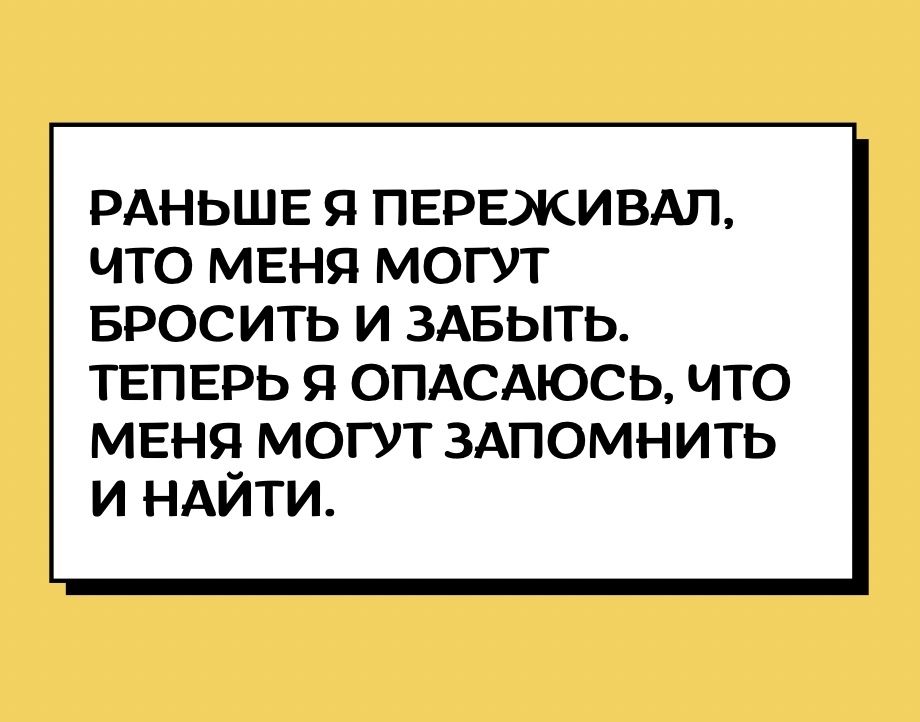 РАНЬШЕ Я ПЕРЕЖИВАП ЧТО МЕНЯ МОГУТ БРОСИТЬ И ЗАБЫТЬ ТЕПЕРЬ Я ОПАСАЮСЬ ЧТО МЕНЯ МОГУТ ЗАПОМНИТЬ И НАЙТИ