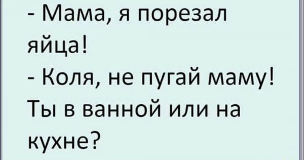 Мама я порезал яйца Коля не пугай маму Ты в ванной или на кухне