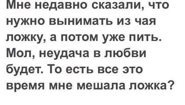 Мне недавно сказали что нужно вынимать из чая ложку а потом уже пить Мол неудача в любви будет То есть все это время мне мешала ложка