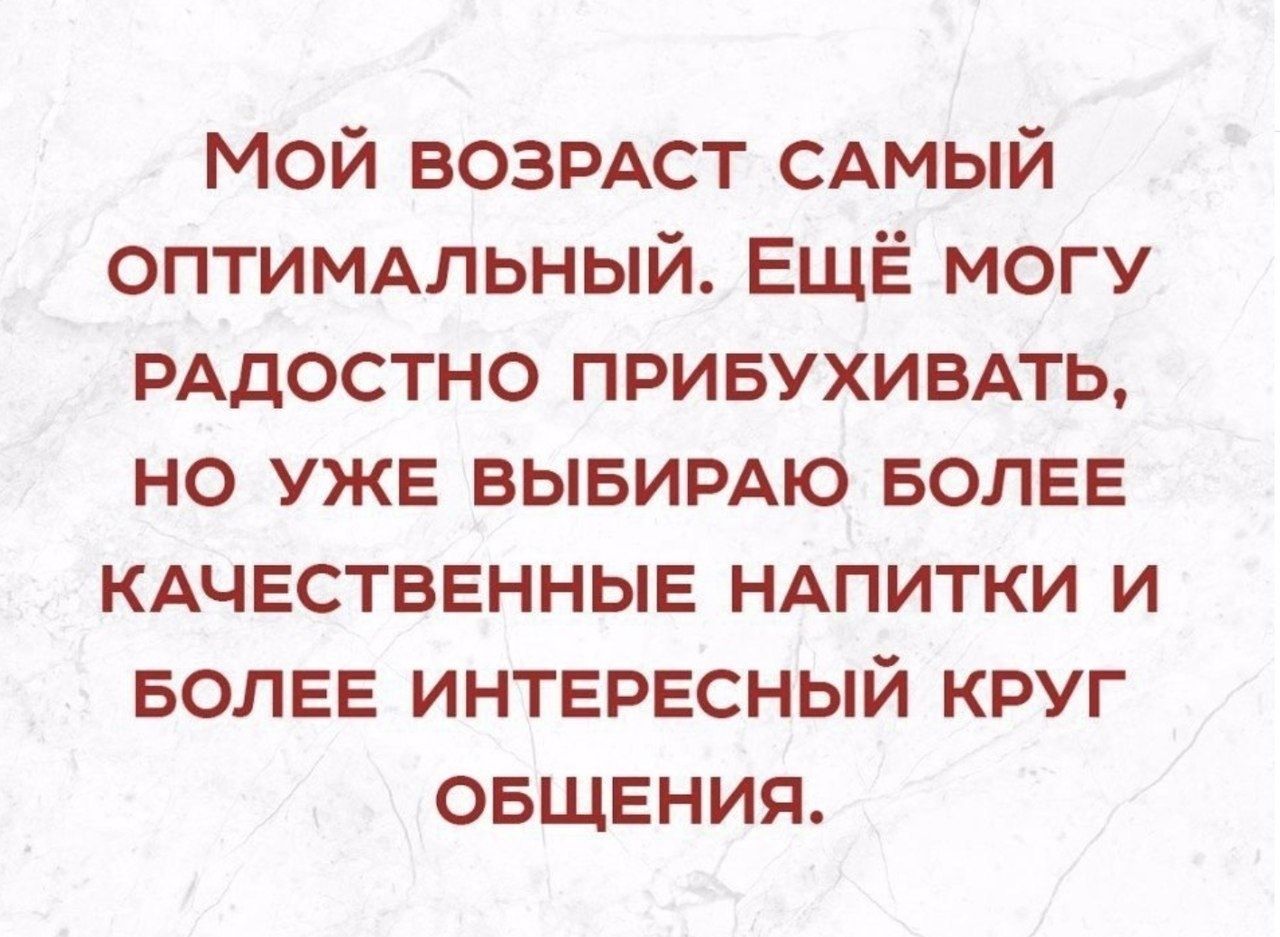 МОй ВОЗРАСТ САМЫЙ ОПТИМАЛЬНЫЙ ЕЩЁ могу РАдОСТНО ПРИБУХИВАТЬ НО УЖЕ ВЫБИРАЮ БОЛЕЕ КАЧЕСТВЕННЫЕ НАПИТКИ и БОЛЕЕ ИНТЕРЕСНЫЙ круг ОБЩЕния