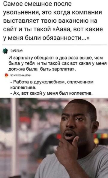 Самое смешное после увольнения это когда компания выставляет твою вакансию на сайт и ты такой Аааа вот какие у меня были обязанности А и зарплату обещают в два раза выше чем была у тебя и ты такой ах вот какая у меня должна была быть зарплата та _ Работа в дружелюбном оппомеином коллектив _ Ах вот какой у меня был коллектив