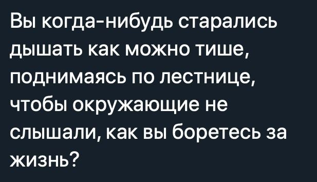 Вы когда нибудь старались дышать как можно тише поднимаясь по лестнице чтобы окружающие не слышали как вы боретесь за жизнь