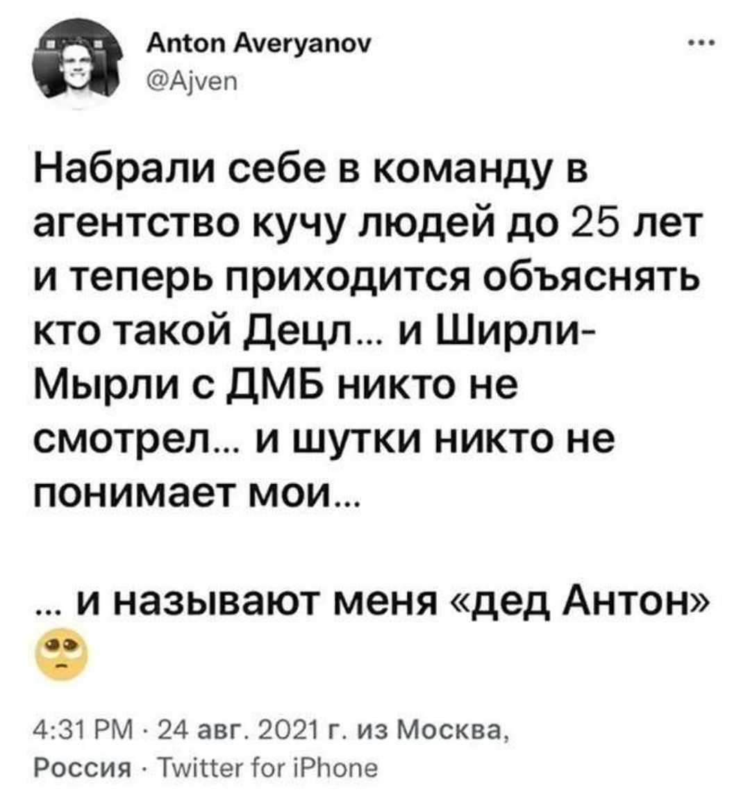 Атоп Ачегуапоч Аічеп Набрали себе в команду в агентство кучу людей до 25 лет и теперь приходится объяснять кто такой Децл и Ширли Мырли с ДМБ никто не смотрел и шутки никто не понимает мои И НЭЗЫВЗЮТ меня дед АНТОН 431 РМ 24 авг 2021 г из Москва Россия Тшіпег тог іРітопе