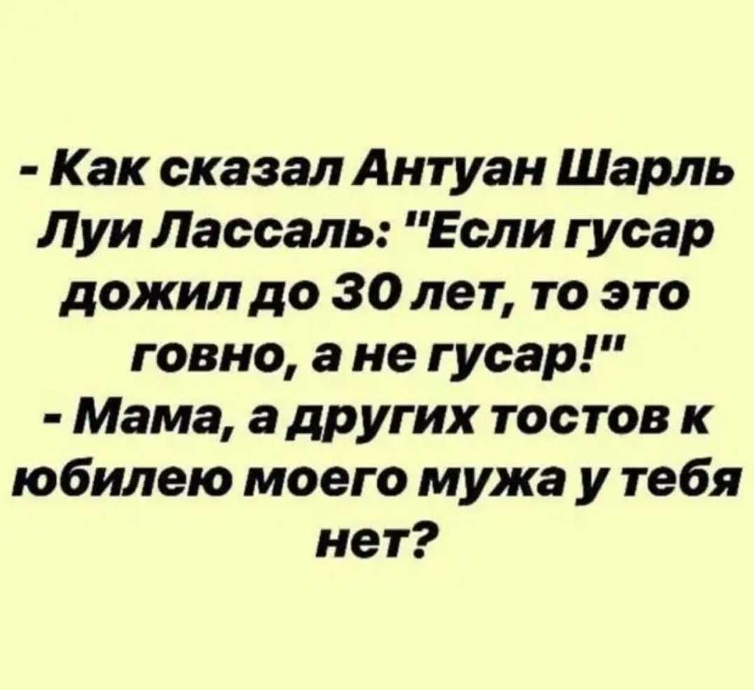 Как сказал Антуан Шарль Луи Лассаль Если гусар дожил до 30 лет то это говно а не гусар Мама а других тостов к юбилею моего мужа у тебя нет