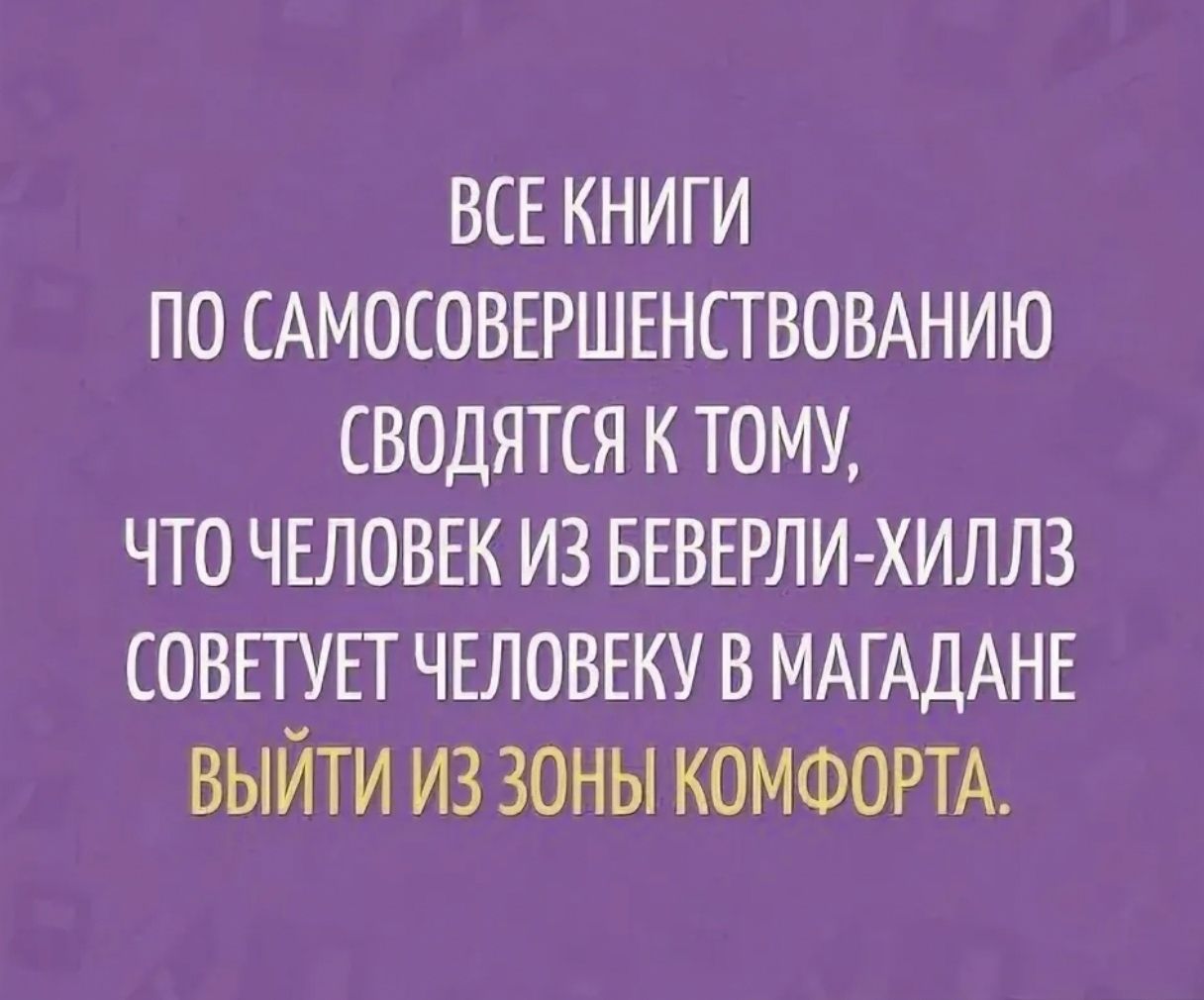 ВСЕ КНИГИ ПО САМОСОВЕРШЕНСТВОВАНИЮ СВОДЯТСЯ К ТОМУ ЧТО ЧЕЛОВЕК ИЗ БЕВЕРЛИ ХИЛЛЗ СОВЕТУЕТ ЧЕЛОВЕКУ В МАГ АДАНЕ ВЫЙТИ ИЗ ЗОНЫ КОМФОРТА
