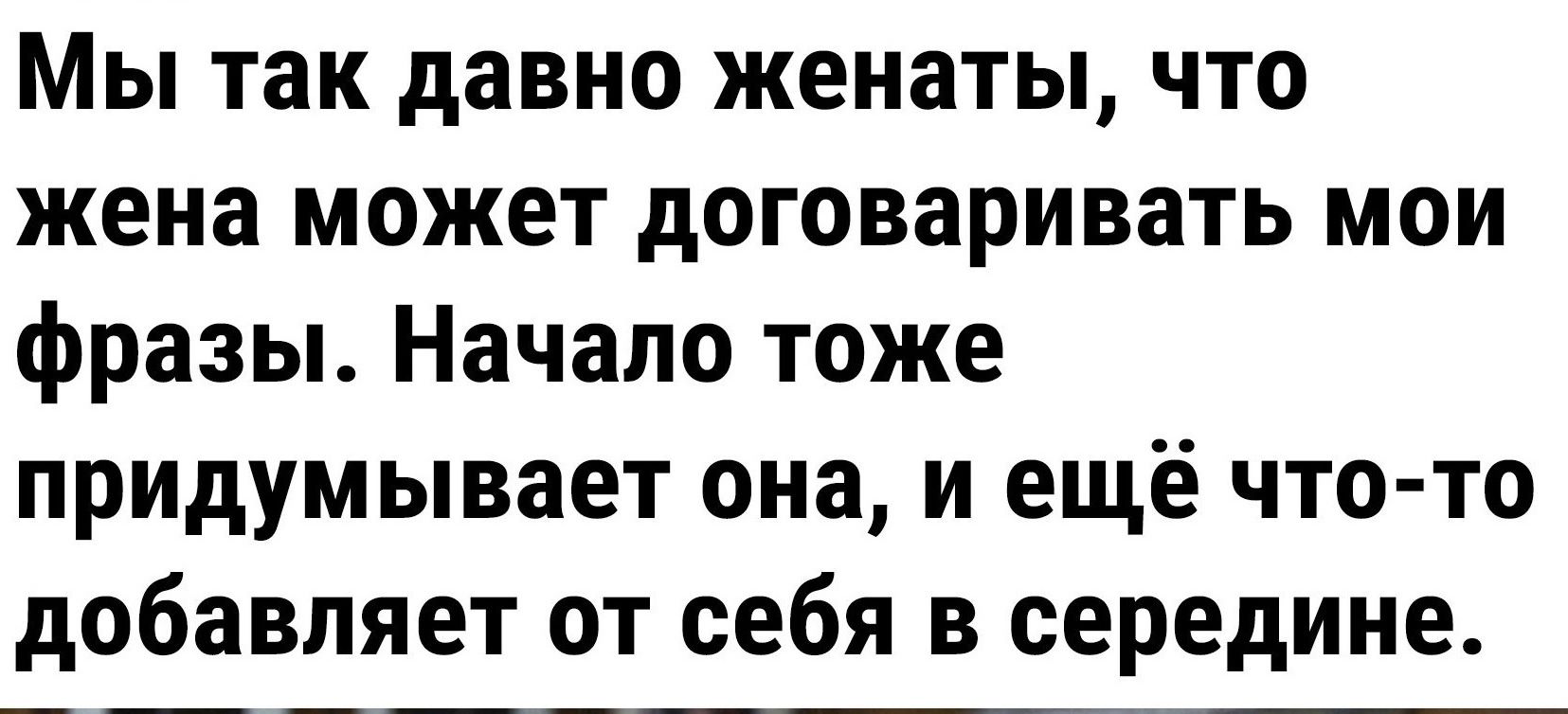 Мы так давно женаты что жена может договаривать мои фразы Начало тоже придумывает она и ещё что то добавляет от себя в середине