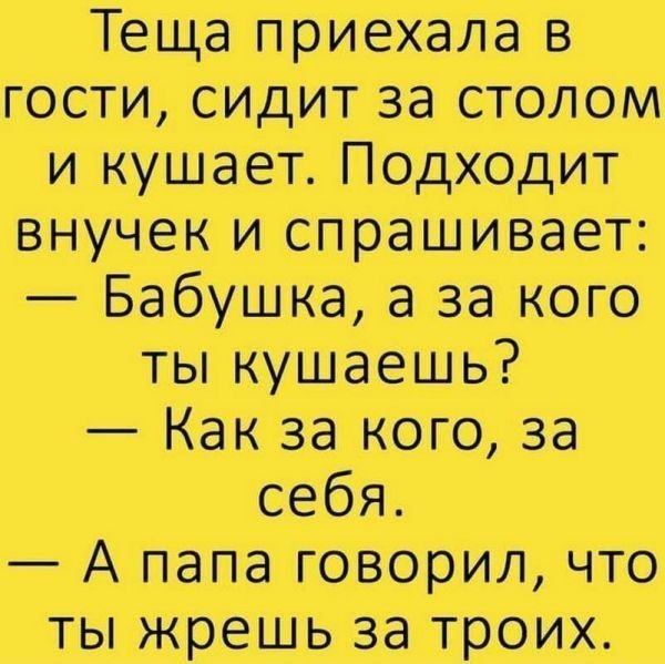 Теща пришла в гости сидит за столом и кушает Подходит внучек и спрашивает Бабушка а за кого ты путаешь Как за кого за себя А мт говорил что ты жрешь на троих