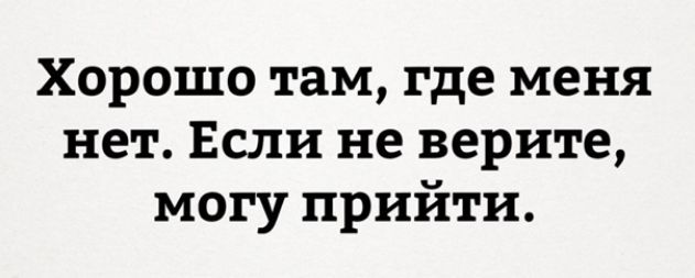 Хорошо там где меня нет Если не верите могу прийти