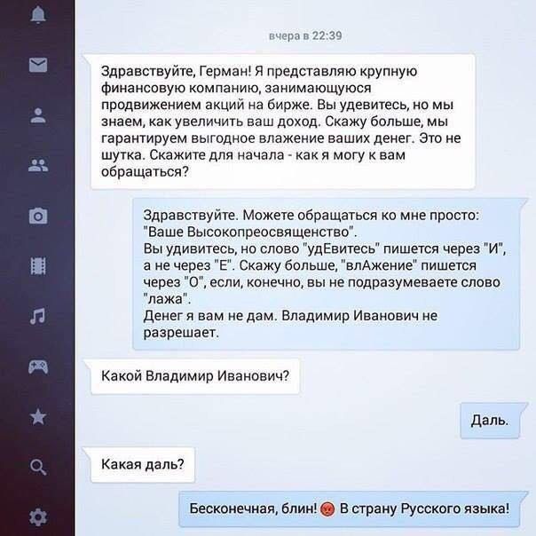 и че Здравствуйте Герман я представляю крупную финансовую компанию занимающуюся продвижением акций на Бирже Вы удевигесь но мы знаем как увеличить ваш доход Скажу больше мы гарантируем выгодное впажение ваших денег Это не шутка Скажите для начала как я могу к вам обращаться Здравствуйте Можете обращаться 0 мне просто Ва ше Высокопреосвященство Вы удивитесь на слово удЕвитесв пишется через И а не ч