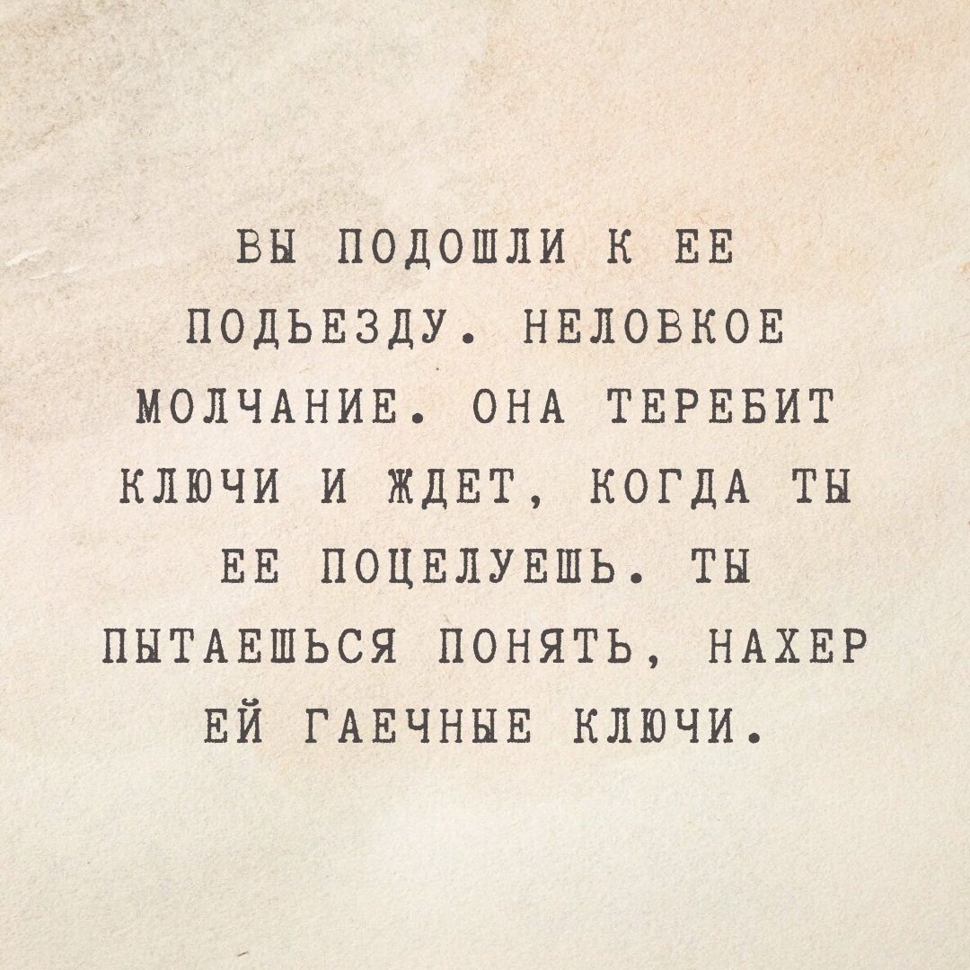 вы подошли к ЕЕ подЬЕзду наловков МОЛЧАНИЕ ОНА ТЕРЕБИТ ключи и ЖДЕТ КОГДА ты ЕЕ поцвлувшь ты ПЫТАЕШЬСЯ понять НАХЕР ЕЙ ГАЕЧНЫЕ ключи