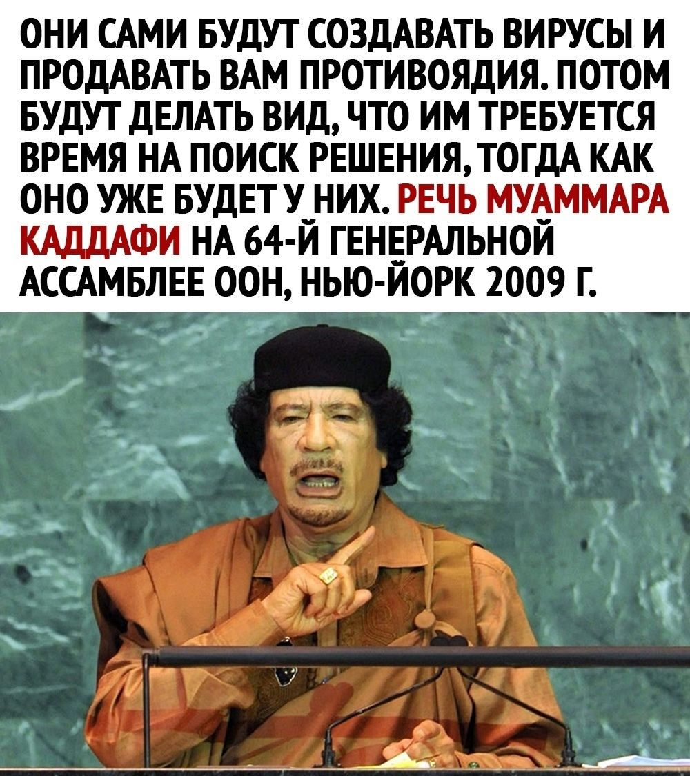 ОНИ САМИ БУДУТ СОЗДАВАТЬ ВИРУСЫ И ПРОДАВАТЬ ВАМ ПРОТИВОЯДИЯ ПОТОМ БУДУТ ДЕЛАТЬ ВИД ЧТО ИМ ТРЕБУЕТСЯ ВРЕМЯ НА ПОИСК РЕШЕНИЯТОГДА КАК ОНО УЖЕ БУДЕТУ__ НИХ РЕЧЬ МУАММАРА КАДДАФИ НА 64 И ГЕНЕРАЛЬНОЙ АССАМБЛЕЕ ООН НЬО ЙОРК 2009 Г