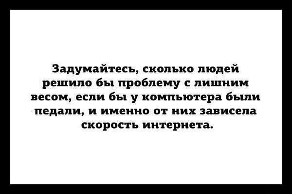 Задумайтесь сколько людей решило бы проблему с лишним весом если бы у компьютера Были педали и именно от них зависела скорость интернета