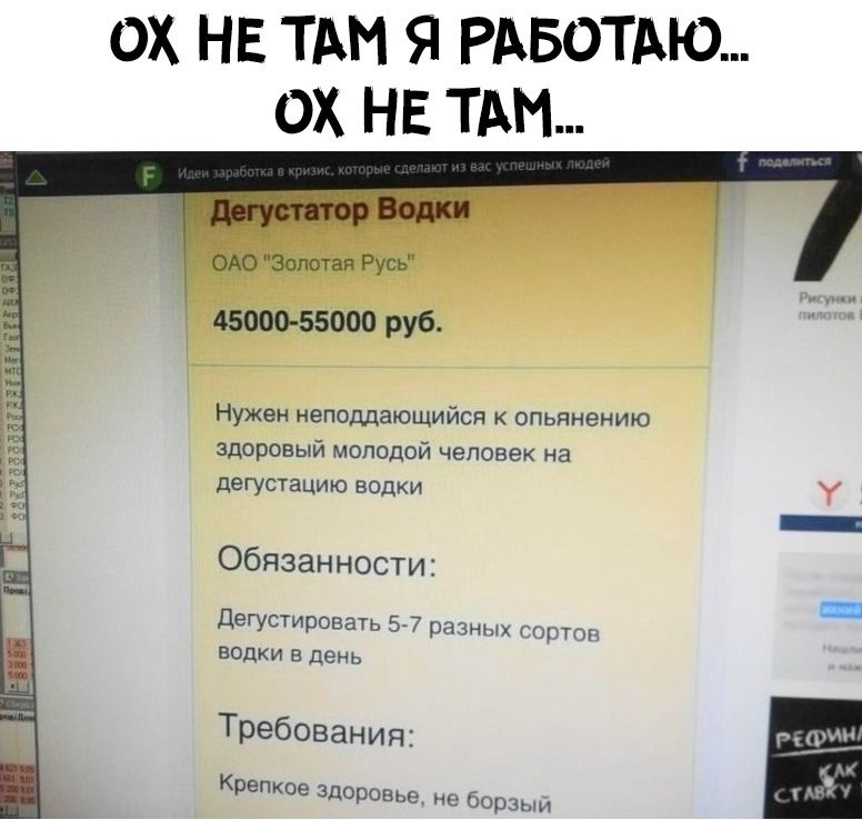 ОХ НЕ ТАМ Я РАБОТАЮ ОХ НЕ ТАМ ОАО Золотая Русь 45000 55000 руб Нужен неподдающийся опьянению здоровый молодой человек на ДеГУСТЗЦИЮ ВОДКИ у Обязанности ДегустироваТь 57 разных типы водки в день Требования Крепкое здоровье но борзын