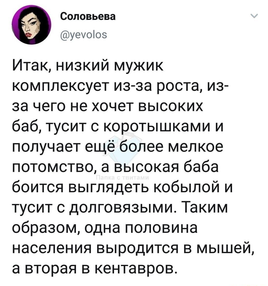 Соловьева уеуоіоз Итак низкий мужик комплексует из за роста из за чего не хочет высоких баб тусит с коротышками и получает ещё более мелкое потомство а высокая баба боится выглядеть кобылой и тусит с долговязыми Таким образом одна половина населения выродится в мышей а вторая в кентавров