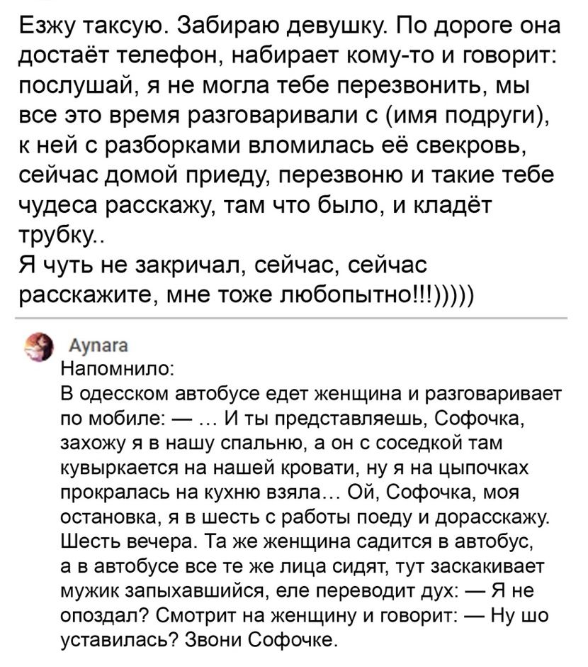 Езжу таксую Забираю девушку По дороге она достаёт телефон набирает кому то и говорит послушай я не могла тебе перезвонить мы все это время разговаривали 0 имя подруги к ней с разборками вломилась её свекровь сейчас домой приеду перезвоню и такие тебе чудеса расскажу там что было и кладёт трубку Я чуть не закричал сейчас сейчас расскажите мне тоже пюбопытно 9 Аупага Напомнило В одесском автобусе ед