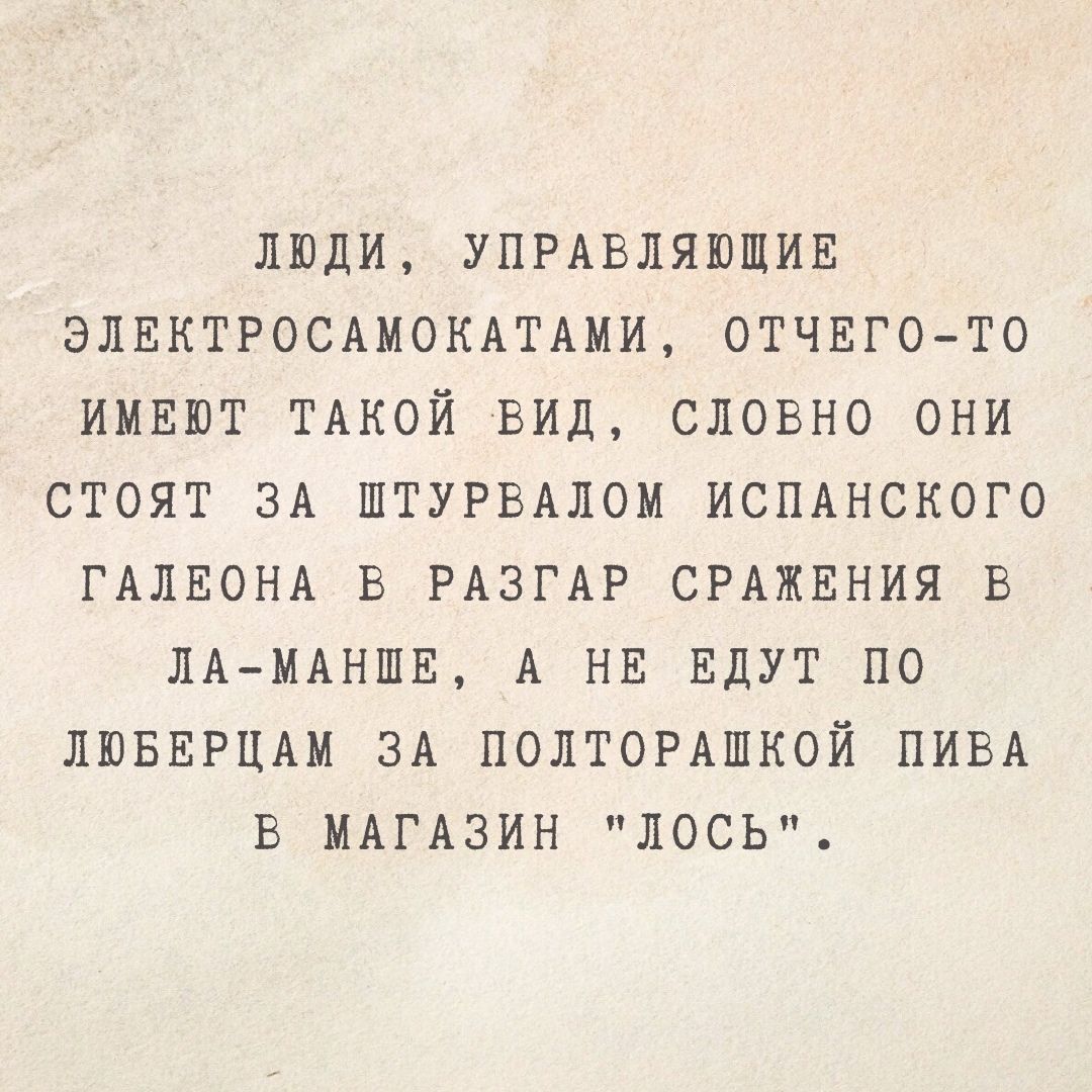 ЛЮДИ УПРАВЛЯЮЩИЕ ЭЛЕКТРОСАМОКАТАМИ ОТЧЕГОТО ИМЕЮТ ТАКОЙ ВИД СЛОВНО ОНИ СТОЯТ ЗА ШТУРВАЛОМ ИСПАНСКОГО ГАЛЕОНА В РАЗГАР СРАЖЕНИЯ В ЛАМАНШЕ А НЕ ЕДУТ ПО ЛЮБЕРЦАМ ЗА ПОЛТОРАШКОЙ ПИВА В МАГАЗИН ЛОСЬ
