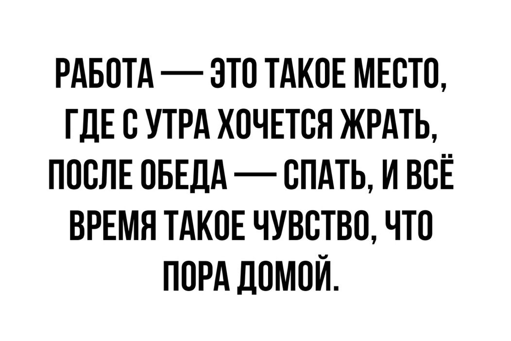 РАБОТА ЭТО ТАКОЕ МЕОТО ГДЕ О УТРА ХОЧЕТСЯ ЖРАТЬ ПООЛЕ ОБЕДА ОПАТЬ И ВСЕ ВРЕМЯ ТАКОЕ ЧУВСТВО ЧТО ПОРА ДОМОЙ