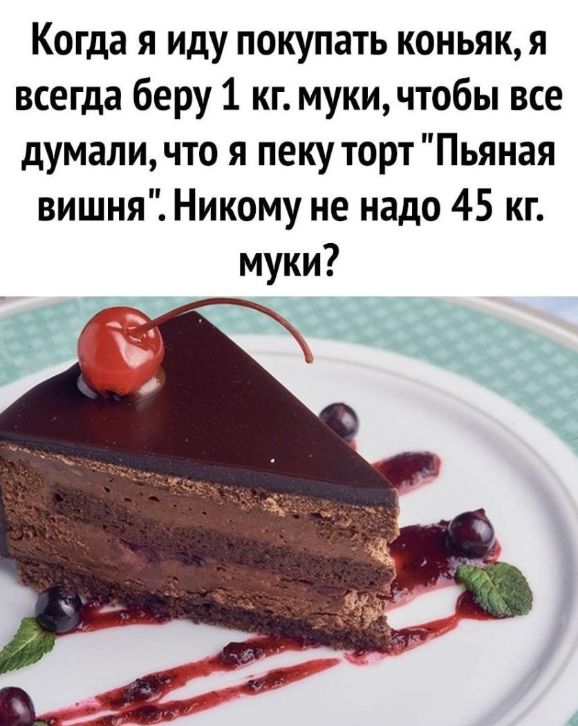Когда я иду покупать коньяк я всегда беру 1 кг мукичтобы все думаличто я пеку торт Пьяная вишня Никому не надо 45 кг муки