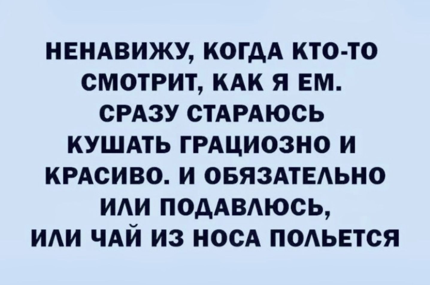 НЕНАВИЖУ КОГДА КТО ТО СМОТРИТ КАК Я ЕМ СРАЗУ СТАРАЮСЬ КУШАТЬ ГРАЦИОЗНО И КРАСИВО И ОБЯЗАТЕАЬНО ИАИ ПОДАВАЮСЬ ИАИ ЧАЙ ИЗ НОСА ПОАЬЕТСЯ