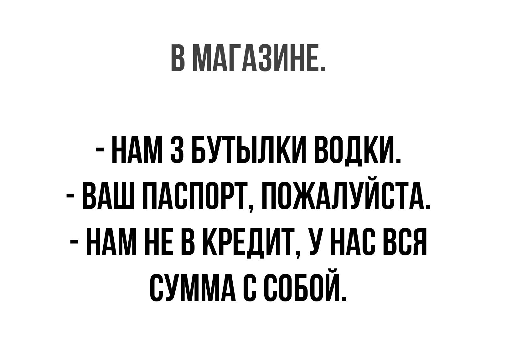 В МАГАЗИНЕ НАМ 3 БУТЫЛКИ ВОДКИ ВАШ ПАСПОРТ ПОЖАЛУЙСТА НАМ НЕ В КРЕДИТ У НАС ВСЯ СУММА В СОБОЙ