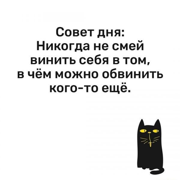 Совет дня: никогда не смей винить себя в том, в чём можно обвинить когото ещё.