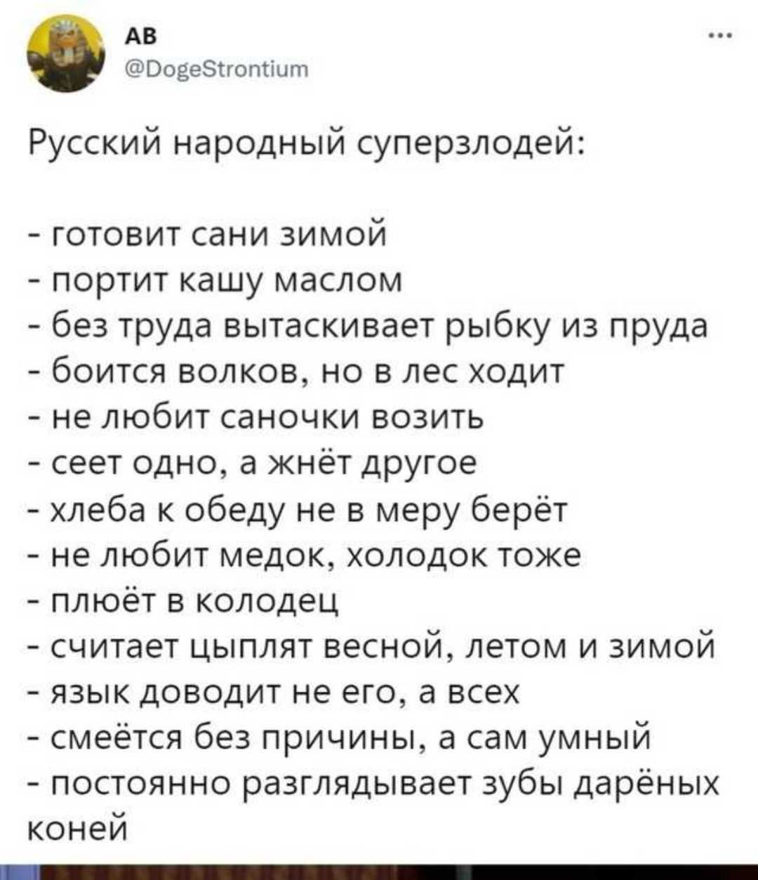 Ав оовебнопчит русский народный суперзлодей:  готовит сани зимой  портит кашу маслом  без труда вытаскивает рыбку из пруда  боится волков, но в лес ходит  не любит саночки возить  сеет одно, а жнёт другое  хлеба к обеду не в меру берёт  не любит медок, холодок тоже  плюёт в колодец  считает цыплят весной, летом и зимой  язык доводит не его, а всех  смеётся без причины, а сам умный  постоянно разглядывает зубы дарёных коней  вн ои т лвн мн