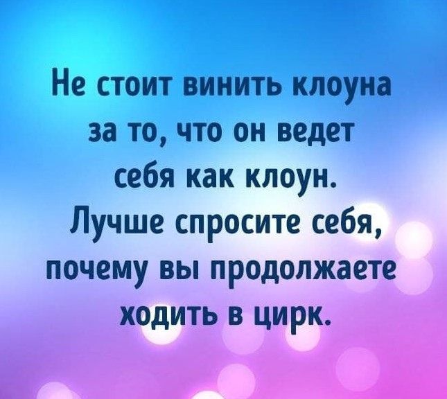 Не стоит винить клоуна за то, что он ведет себя как клоун. Лучше спросите себя, почему вы продолжаете ходить в цирк.