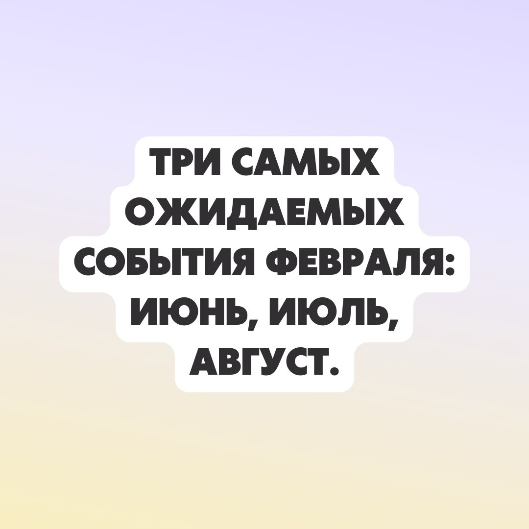 ТРИ САМЫХ ОЖИДАЕМЫХ СОБЫТИЯ ФЕВРАЛЯ ИЮНЬ ИЮЛЬ АВГУСТ