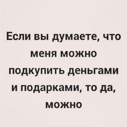 Если вы думаете что меня можно подкупить деньгами и подарками то да можно