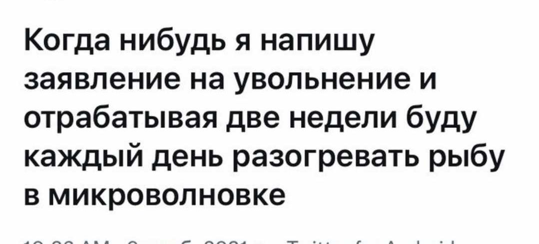 Когда нибудь я напишу заявление на увольнение и отрабатывая две недели буду каждый день разогревать рыбу в микроволновке АА 4 _