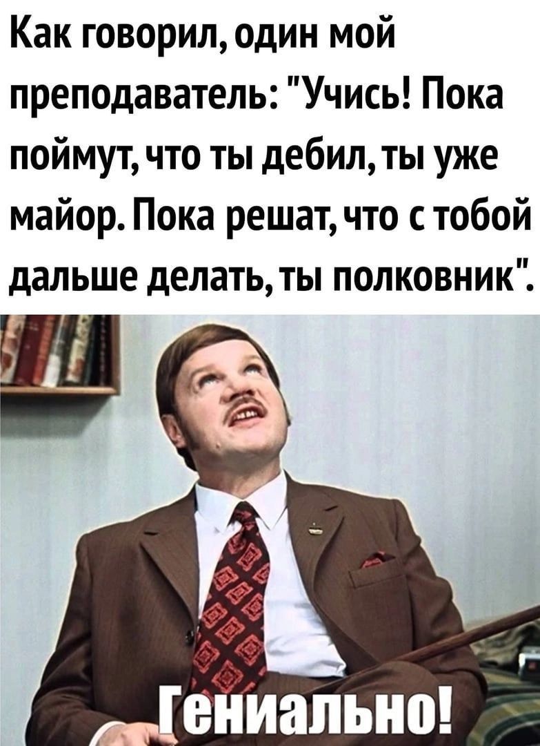 Как говорил один мой преподаватель Учись Пока поймут что ты дебилты уже майор Пока решат что с тобой дальше делать ты полковник