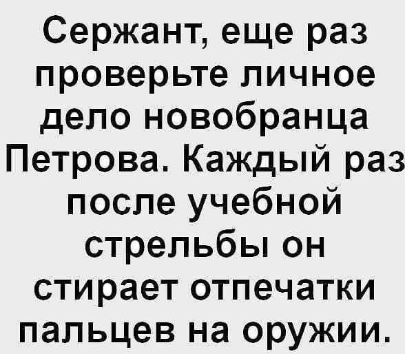 Сержант еще раз проверьте личное дело новобранца Петрова Каждый раз после учебной стрельбы он стирает отпечатки пальцев на оружии