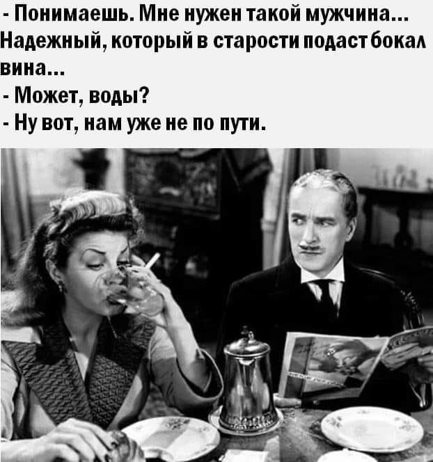 Понимаешь Мне нужен такой мужчина Надежный который в старости подаст бокал ика Может воды Ну вот нам уже не по пути