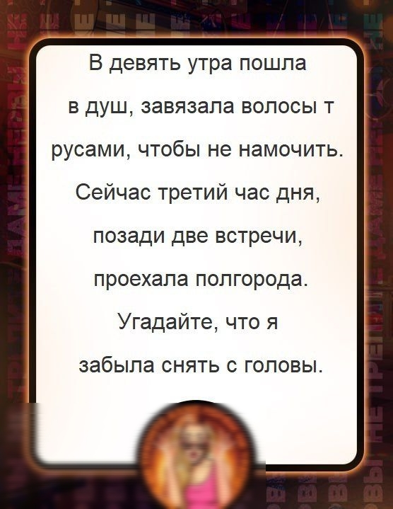 В девять утра пошла В ДУШ ЗЭВЯЗЭПЭ ВОЛОСЫ Т русами ЧТОбЫ не намочить Сейчас третий час дня позади две встречи проехала полгорода Угадайте что я забыла СНЯТЬ С ГОЛОВЫ
