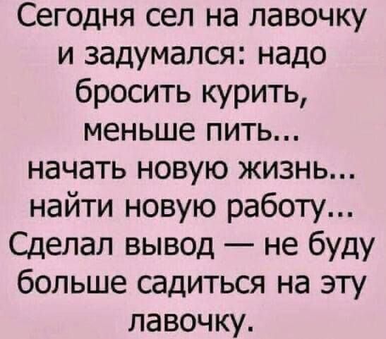 Сегодня сел на лавочку и задумался надо бросить курить меньше пить начать НОВУЮ ЖИЗНЬ найти новую работу Сделал вывод не буду больше садиться на эту лавочку