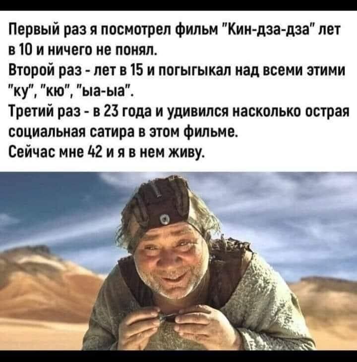 Первый раз я лосмшрел Фильм Кин дза пзалет в Ш и ничего ие поиял Втпрвй раз пеі в 15 и ппгыгыкал над всеми этими кг кю ыа ыа Третий раз в 23 года и удивился насколько острая социальная сатира в этом Фильма Сейчас мне А2 и я в иен живу