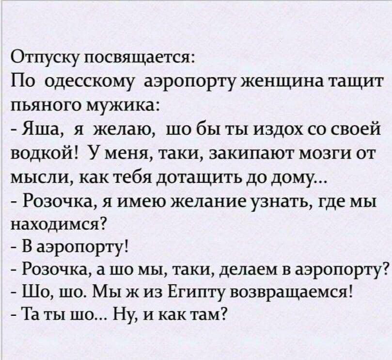 Отпуску пвсвящется По одесскому аэропорту женщина тацшт пьяного мужика Яша я желаю шо бы ты издох со своей водкой У меня таки закипают мозги от мысли как тебя дотащить до дому Розочка я имею желание узнать где мы находимся В аэропорту Розочка а шо мы таки делаем в аэропорту Шо шо Мы ж из Египту возвращаемся Та ты шо Ну и как там