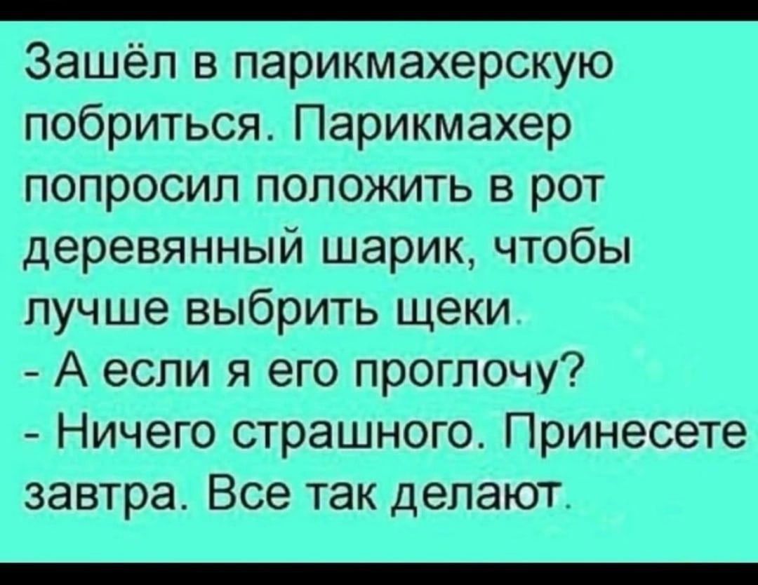 _ Зашёл в парикмахерскую побриться Парикмахер попросил положить в рот деревянный шарик чтобы лучше выбрить щеки А если я его проглочу Ничего страшного Принесете завтра Все так делают